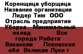 Коренщица-уборщица › Название организации ­ Лидер Тим, ООО › Отрасль предприятия ­ Уборка › Минимальный оклад ­ 15 000 - Все города Работа » Вакансии   . Псковская обл.,Великие Луки г.